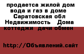 продаетса жилой дом вода и газ в доме - Саратовская обл. Недвижимость » Дома, коттеджи, дачи обмен   